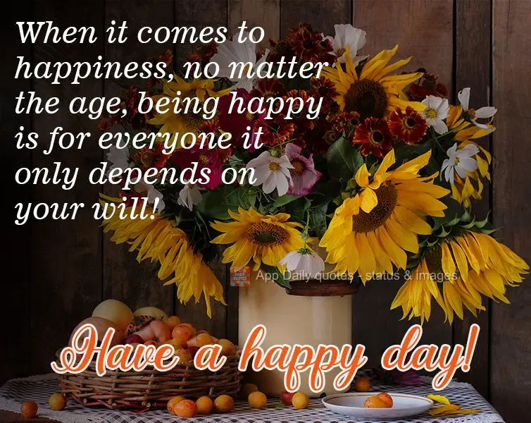 When it comes to happiness, age doesn't matter. Being happy is for everyone - it just depends on your determination! Have a Happy Day!