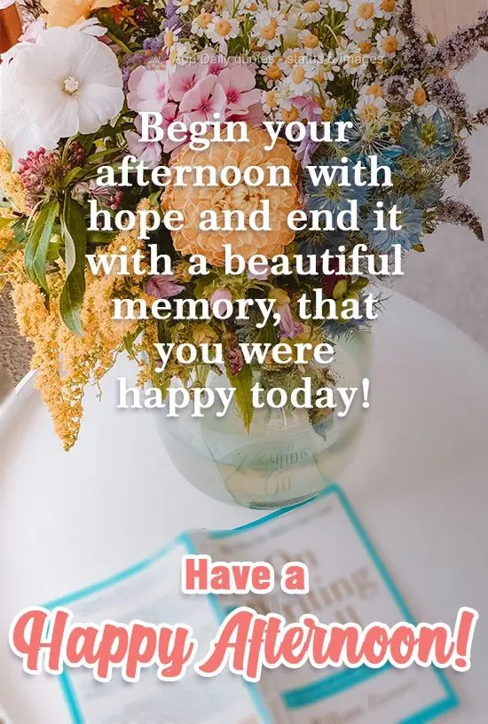 Begin your afternoon with hope and end it with a beautiful memory, that you were happy today! Have a Happy Afternoon!