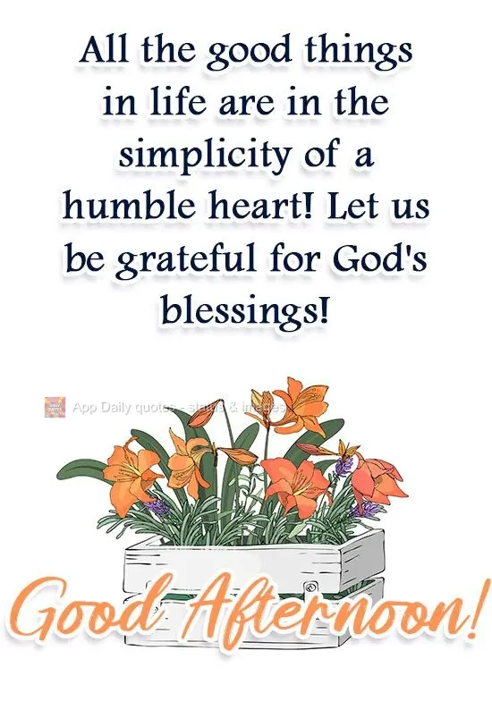 All the good things in life are in the simplicity of a humble heart! 
Let us be grateful for God's blessings! Good Afternoon!