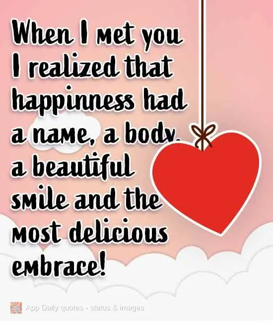 When I met you I realized that happiness had a name, a body, a beautiful smile, and the most tantalizing embrace!