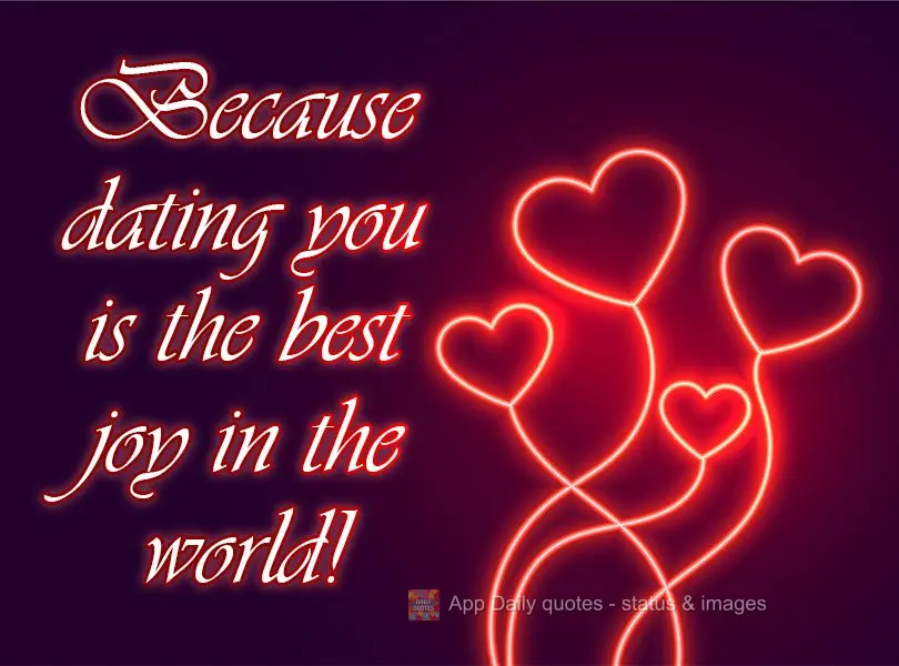 Because dating you is the greatest joy in the world!