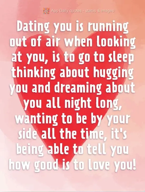 Dating you is having my breath taken away when I look at you, is going to sleep thinking about hugging you, and dreaming about you all night long, wantin...