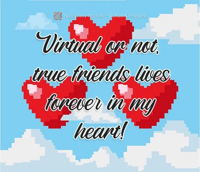 Virtual or not, true friends live forever in my heart!