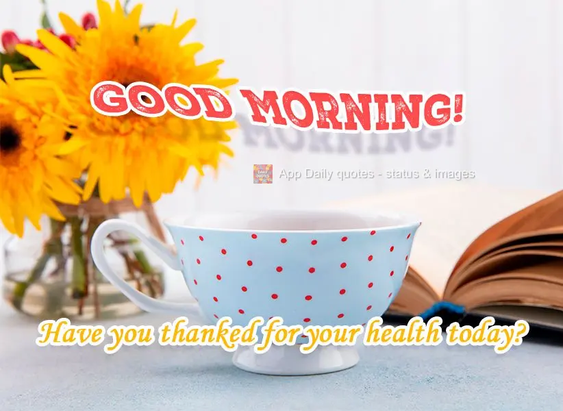 Have you been grateful for your good health today? Good Morning!