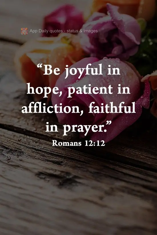 "Be joyful in hope, patient in affliction, faithful in prayer." Romans 12:12