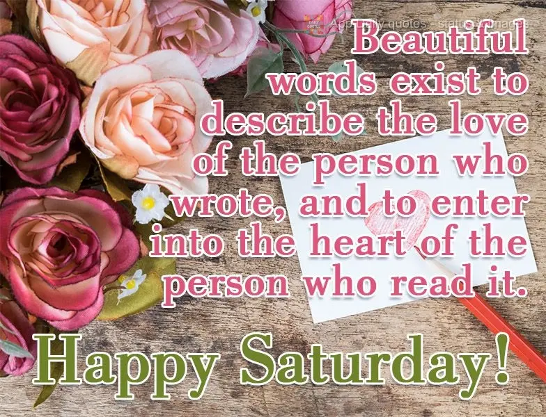 Palavras bonitas existem para descrever o amor da pessoa que escreveu, e entrar no coração da pessoa que leu! 
 Feliz Sábado!