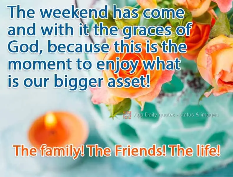 The weekend has come and with it, God's graces, because this is the moment to enjoy our greatest gifts! Family! Friends! Life!