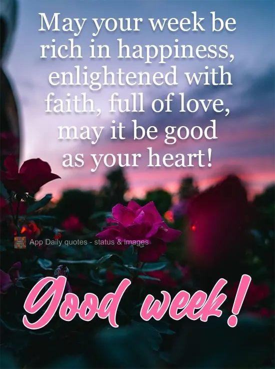 May your week be rich in happiness, illuminated by faith, full of love. May it be good as your heart! Have a good Week!