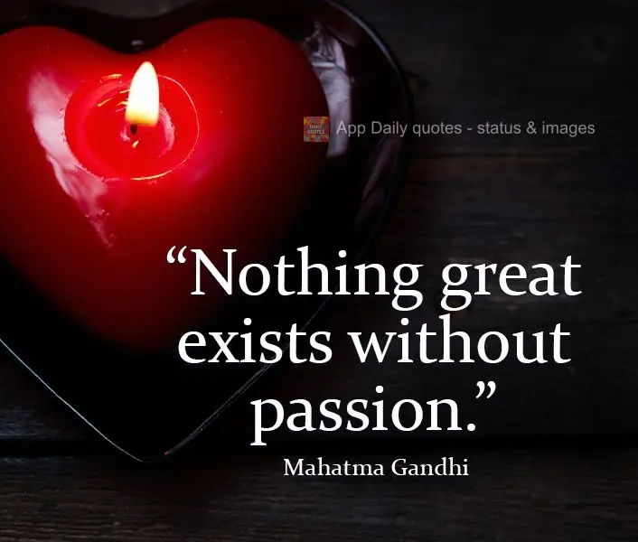 Nothing great exists without passion. Mahatma Gandhi
