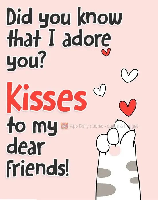 Did you know that I adore all of you? Kisses for my dear friends!