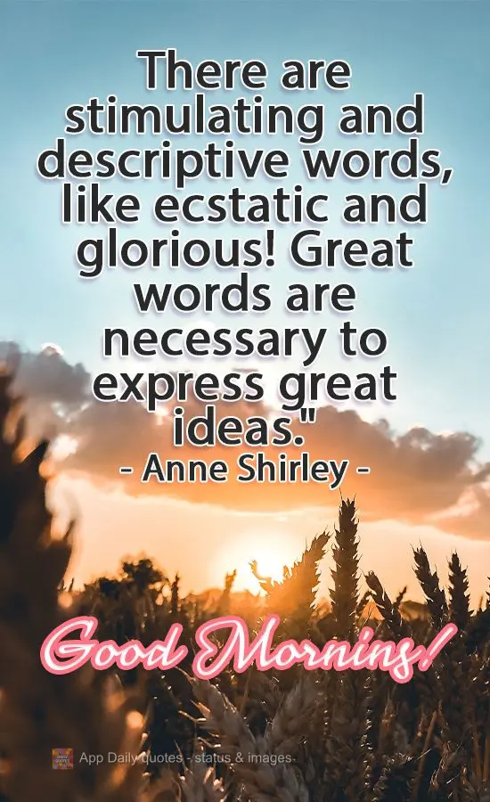 "There are stimulating and descriptive words, such as ecstatic and glorious! Great words are necessary to express great ideas." Good Morning! Anne Shirle...