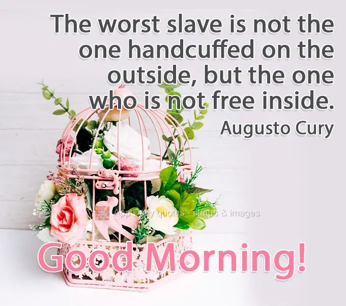 O pior escravo não é aquele algemado por fora, mas aquele que não é livre por dentro.  Bom Dia! Augusto Cury