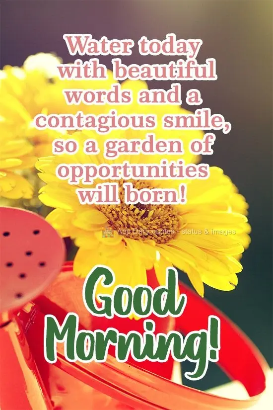 Water today with beautiful words and a contagious smile, and tomorrow a garden of opportunities will be born! Good Morning!