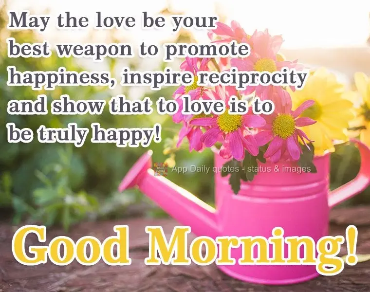 May love be your best weapon to invoke happiness, inspire reciprocity, and show that to love is to be truly happy! Good Morning!