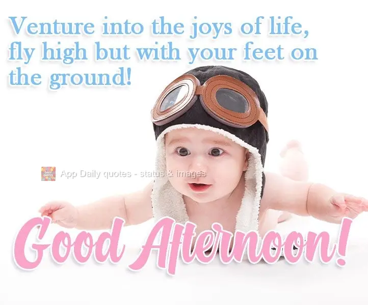 Aventure-se nas alegrias da vida, voe alto, mas com os pés no chão! 
 Boa Tarde!