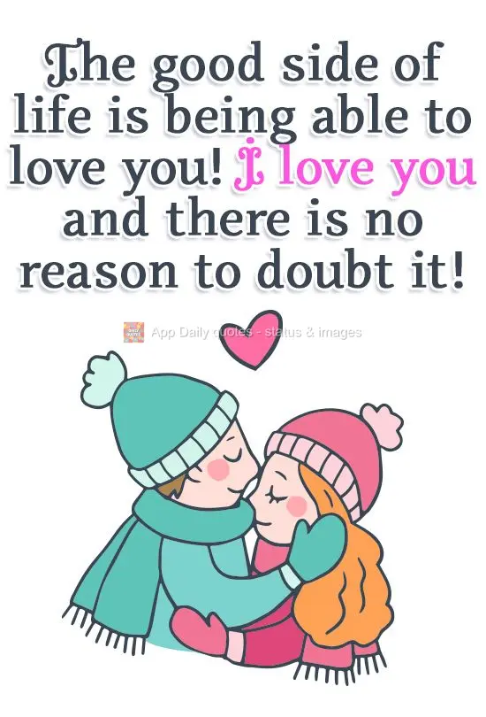 The good side of life is being able to love you! I love you and there is no reason to doubt it!