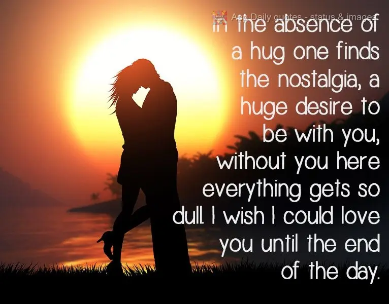 In the absence of a hug, one finds nostalgia, a burning desire to be with you. Without you here, everything is so dull. I wish I could love you until the...