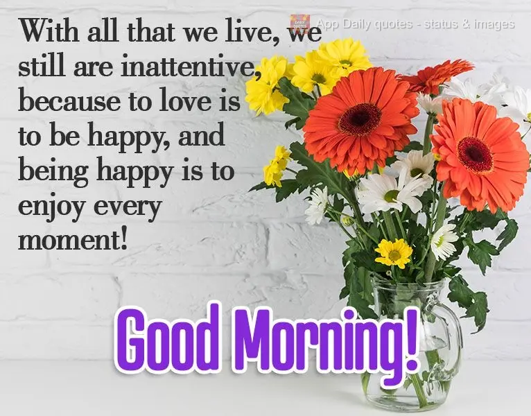 Com tudo que vivemos, ainda somos desatentos, porque amar é ser feliz, e ser feliz é aproveitar cada momento! 
 Bom Dia!