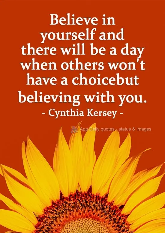 Believe in yourself and there will be a day when others won't have a choice but to believe with you. Cynthia Kersey