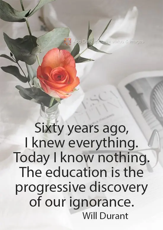 Sixty years ago, I knew everything. Today, I know nothing. Education is the progressive discovery of our ignorance.  Will Durant