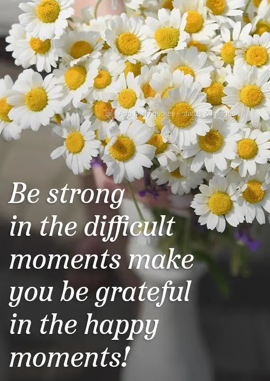 Ser forte nos momentos difíceis faz você ser grato nos momentos felizes! 
