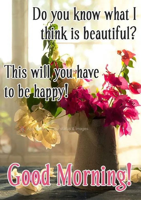Do you know what I think is beautiful? This will you have to be happy! Good Morning!