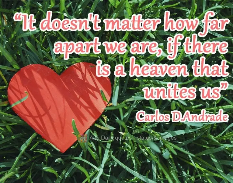 "It doesn't matter how far apart we are if there is a heaven that unites us".  Carlos Drummond Andrade