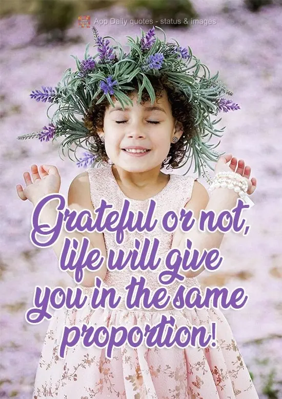 Grateful or not, life will give you things in the same proportion!