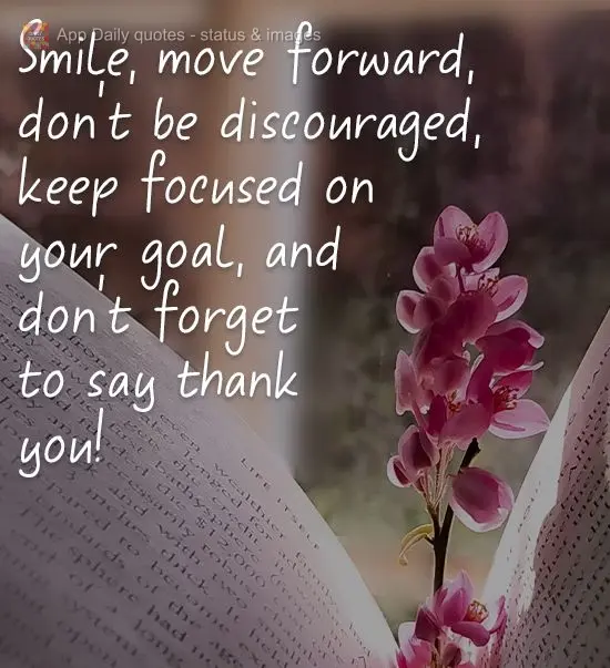 Smile, move forward, don't be discouraged, keep focused on your goal, and don't forget to say thank you!
