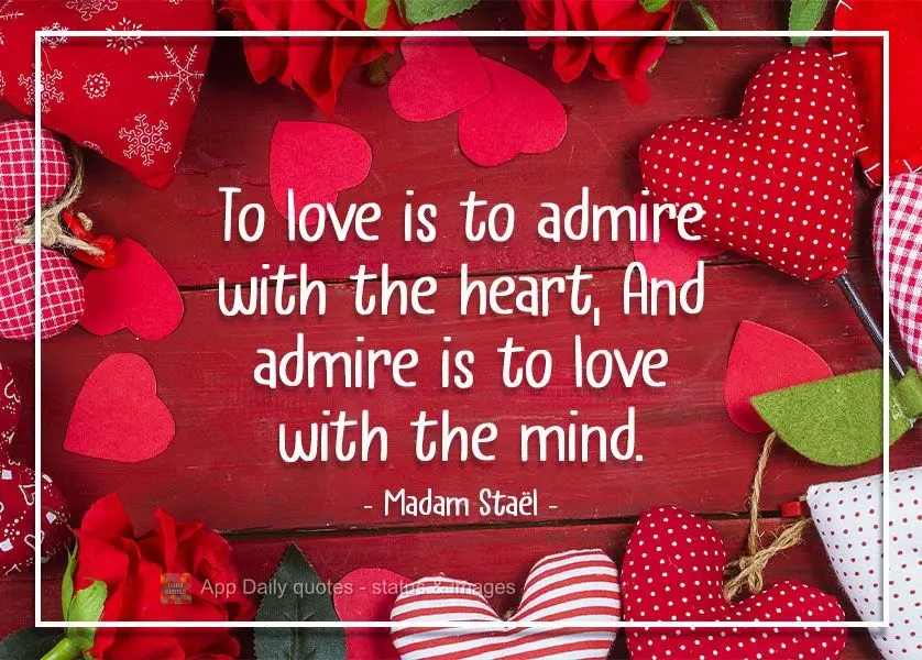 "Amar é admirar com o coração. E admirar é amar com a mente." Madame de Staël