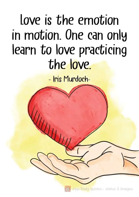 "O amor é emoção em movimento. Só se pode aprender a amar praticando o amor." Iris Murdoch