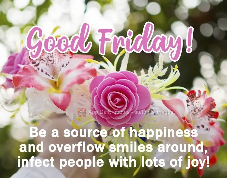 Be a source of happiness and overflow with smiles. Infect people with joy! Have a Good Friday!