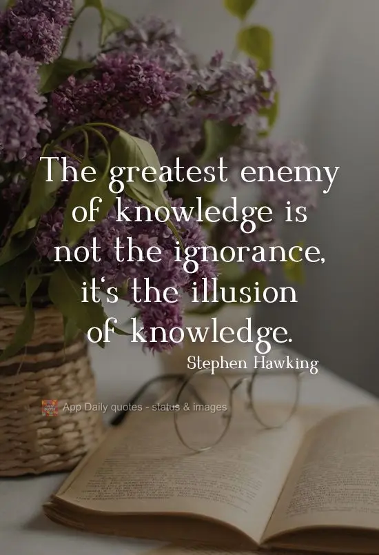 The greatest enemy of knowledge is not ignorance, but the illusion of knowledge. Stephen Hawking