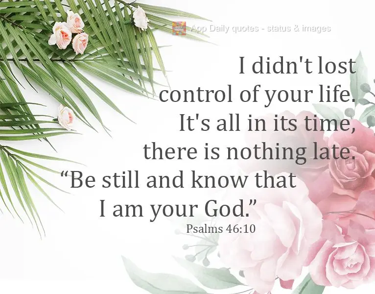 I didn't lose control of your life.
It's all in its time, nothing arrives late. "Be still and know that I am your God". Psalms 46:10