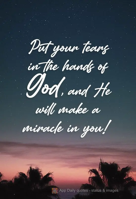Coloque nas mãos de Deus tuas lágrimas e ele fará um milagre em ti!
