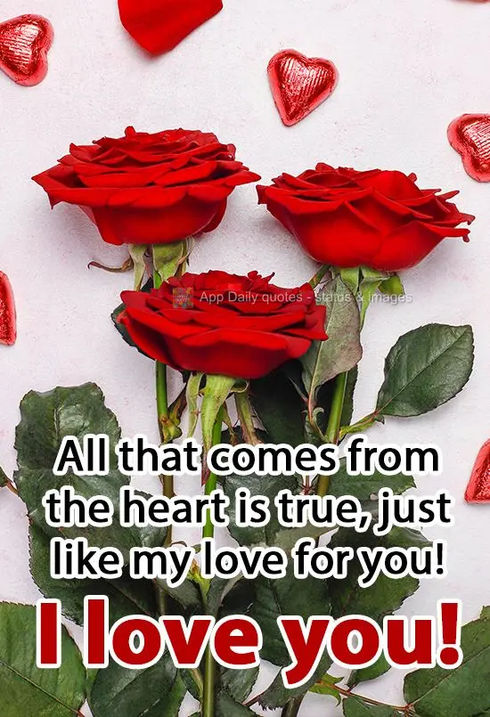 All that comes from the heart is true, just like my love for you! I love you!