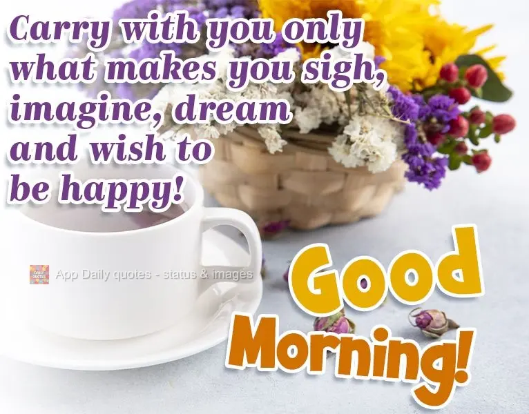 Carry with you only things that make you sigh, imagine, dream, and wish you to be happy! Good morning!