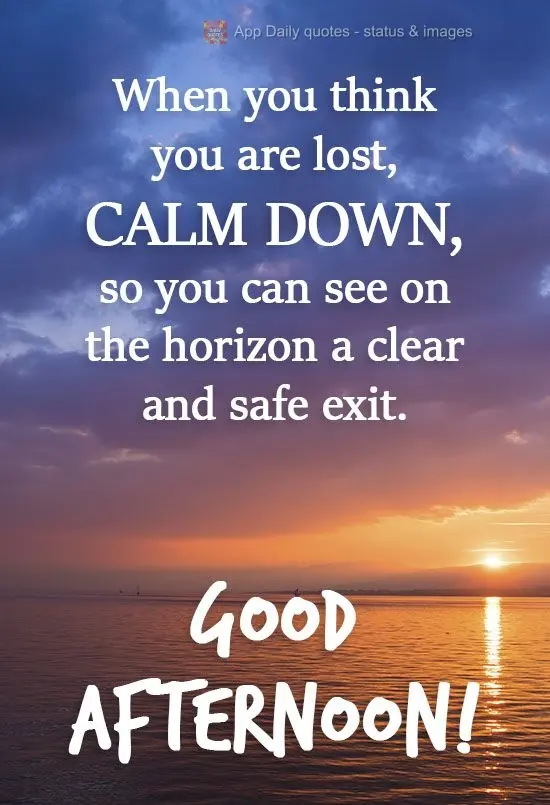 When you think you are lost, calm down, so you can see the clear and safe exit on the horizon. Good Afternoon!