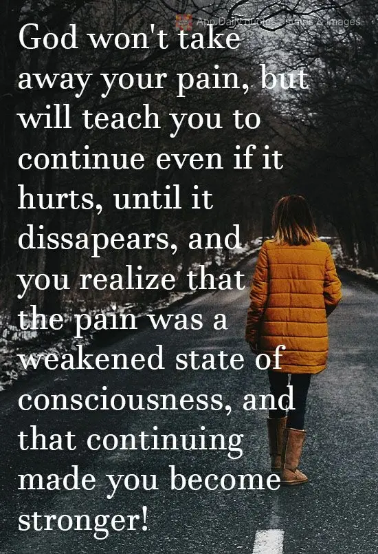 Deus não irá tirar sua dor, mas ensinará a continuar mesmo doendo, até ela desaparecer, e você perceber que a dor era um estado de consciência enfr...