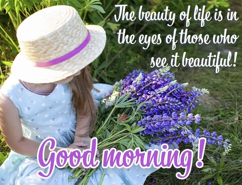 The beauty of life is in the eyes of those who see it as beautiful! Good morning!