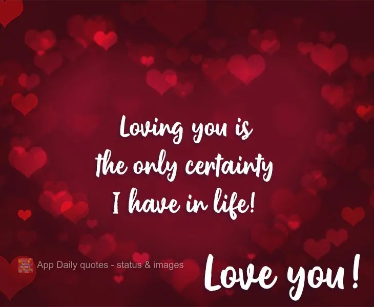 Loving you is the only certainty I have in life! I love you!