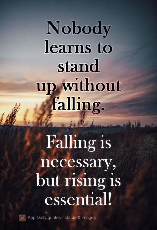 Nobody learns to stand up without falling. Falling is necessary, but rising is essential!
