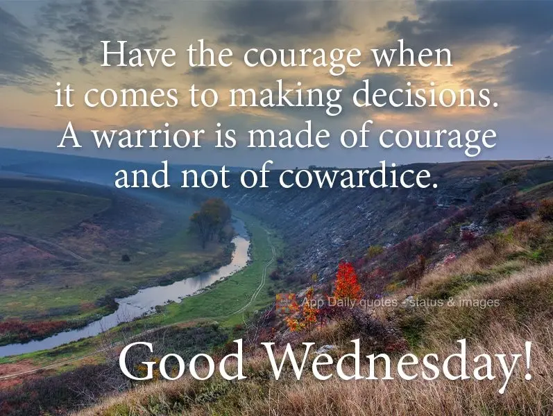 Have courage when it comes to making decisions. A warrior is made of courage and not of cowardice. Have a good Wednesday!