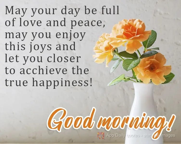 Que seu dia seja repleto de amor e paz, que você possa desfrutar dessas alegrias e te deixe mais perto de alcançar a verdadeira felicidade!
  Bom dia!...