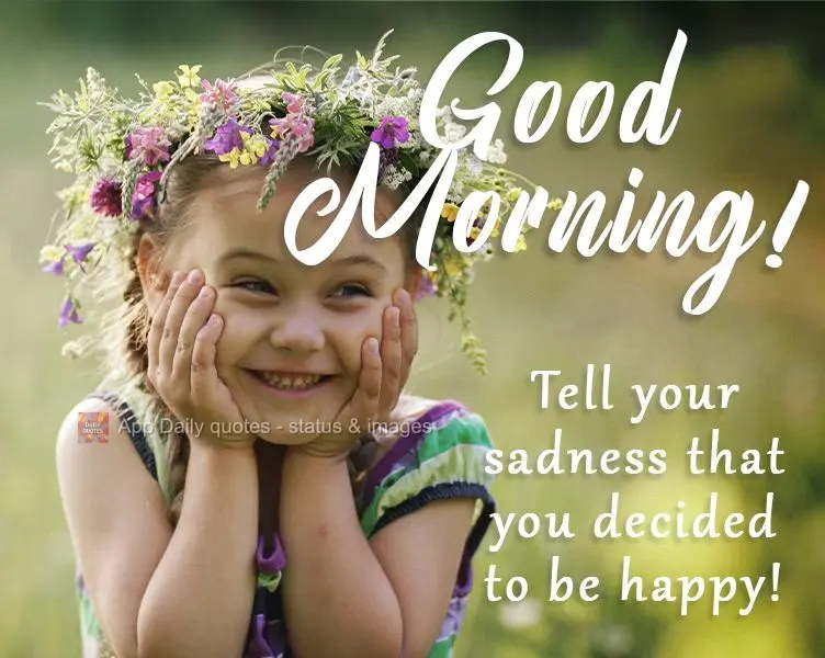 Tell your sadness that you decided to be happy! Good Morning!