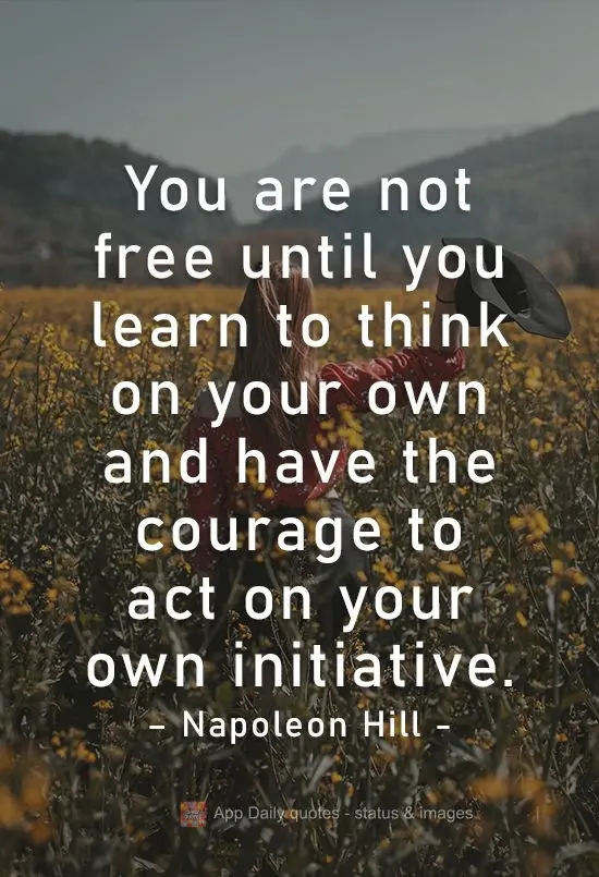 You are not free until you learn to think on your own and have the courage to act on your own initiative.  Napoleon Hill