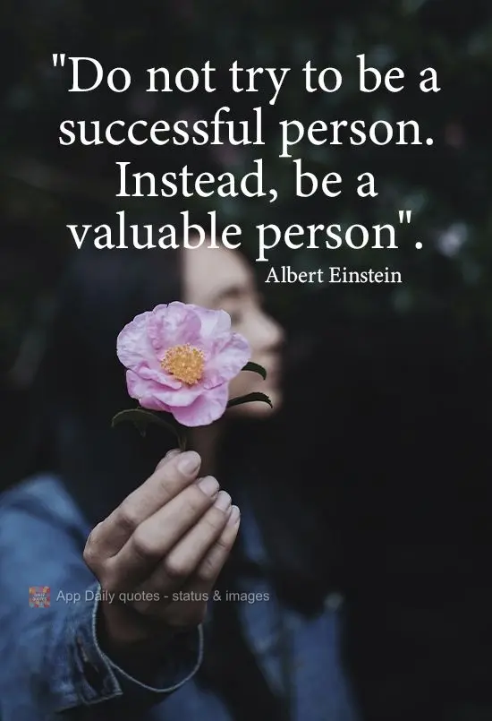 "Do not try to be a successful person. Instead, be a valuable person". Albert Einstein