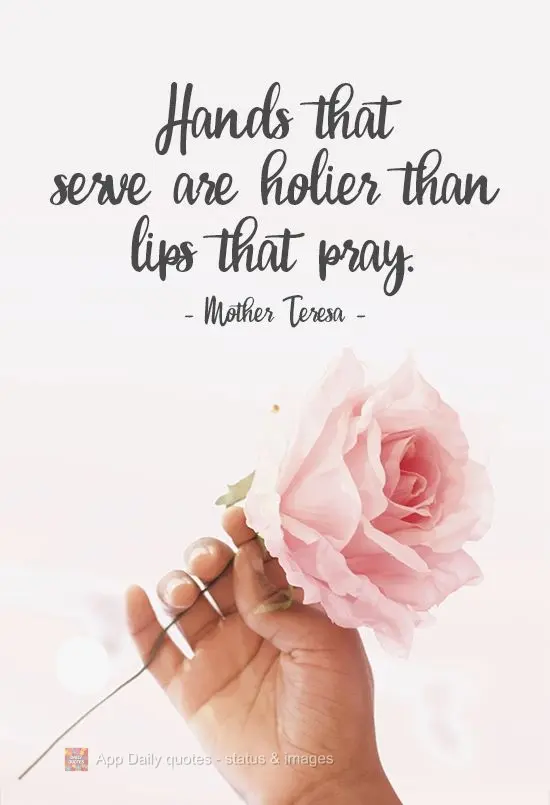 Hands that serve are holier than lips that pray. Mother Teresa