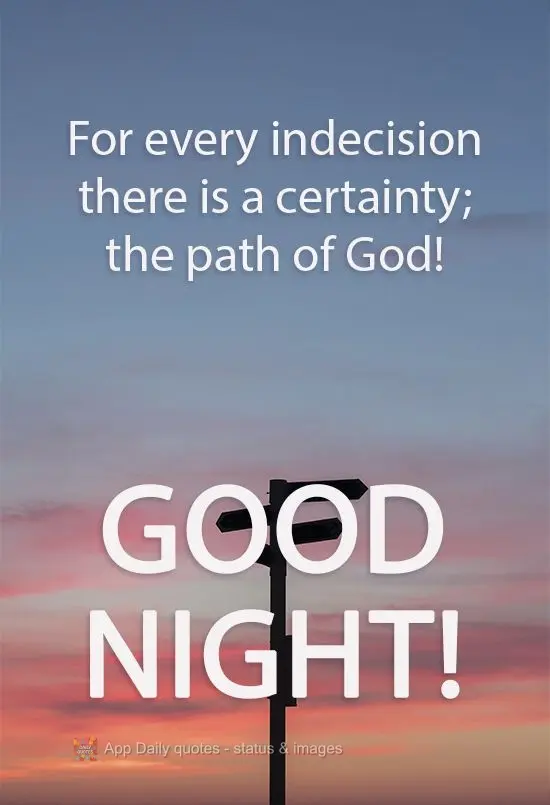 Para cada indecisão existe uma certeza; o caminho de Deus!  Boa noite!