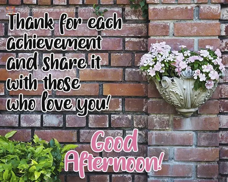 Agradeça por cada conquista realizada e as compartilhe com quem te quer bem!  Boa tarde!